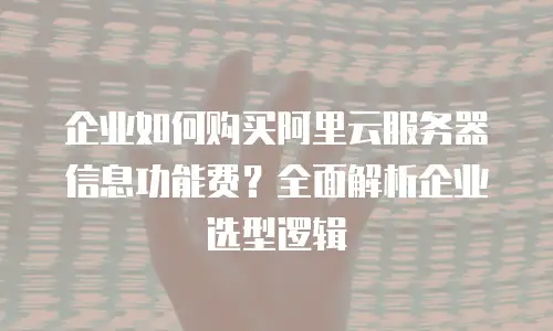 企业如何购买阿里云服务器信息功能费？全面解析企业选型逻辑