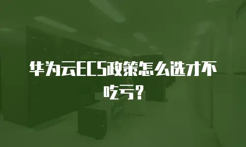 华为云ECS政策怎么选才不吃亏？