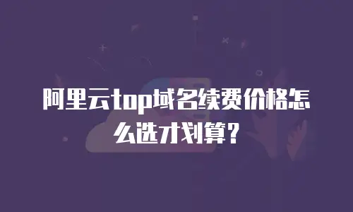 阿里云top域名续费价格怎么选才划算？