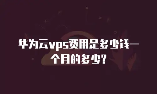 华为云vps费用是多少钱一个月的多少？