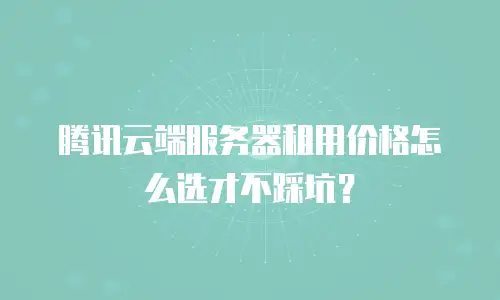 腾讯云端服务器租用价格怎么选才不踩坑？