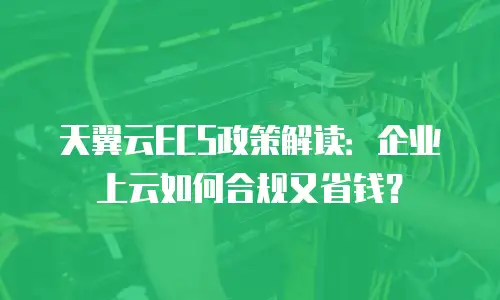 天翼云ECS政策解读：企业上云如何合规又省钱？