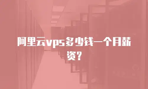 阿里云vps多少钱一个月薪资？
