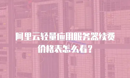 阿里云轻量应用服务器续费价格表怎么看？