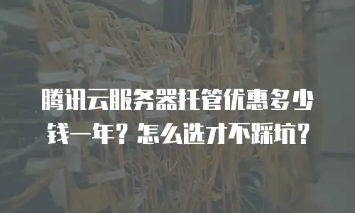 腾讯云服务器托管优惠多少钱一年？怎么选才不踩坑？
