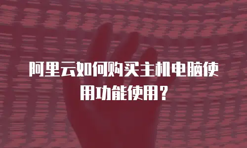 阿里云如何购买主机电脑使用功能使用？