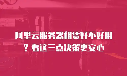 阿里云服务器租赁好不好用？看这三点决策更安心