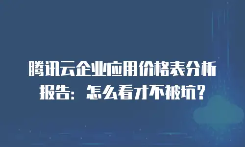 腾讯云企业应用价格表分析报告：怎么看才不被坑？