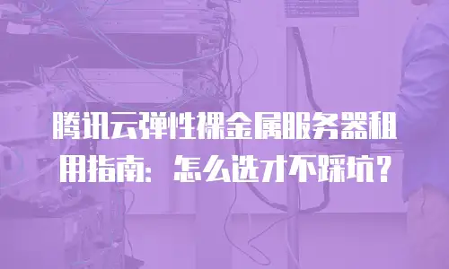 腾讯云弹性裸金属服务器租用指南：怎么选才不踩坑？