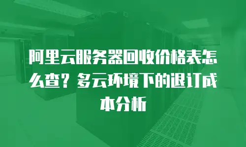 阿里云服务器回收价格表怎么查？多云环境下的退订成本分析