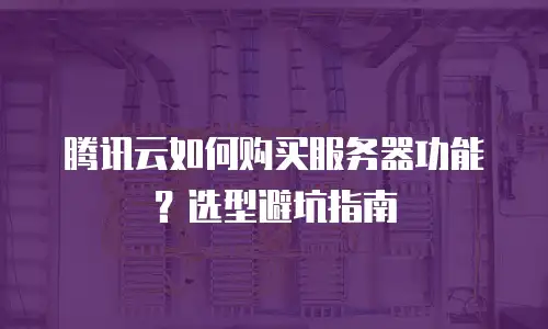 腾讯云如何购买服务器功能？选型避坑指南