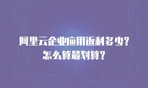 阿里云企业应用返利多少？怎么算最划算？