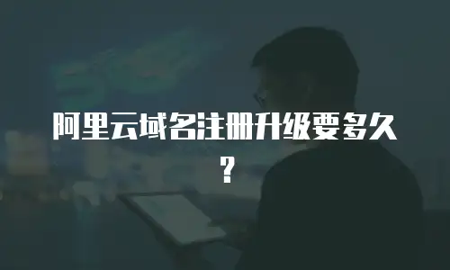 阿里云域名注册升级要多久？