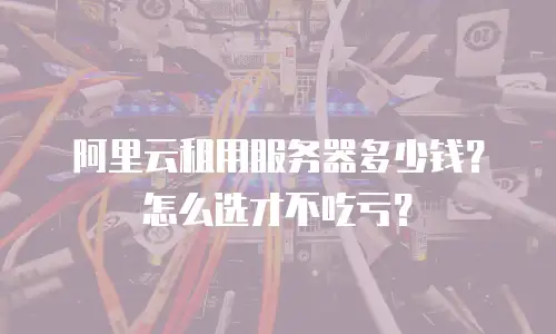 阿里云租用服务器多少钱？怎么选才不吃亏？