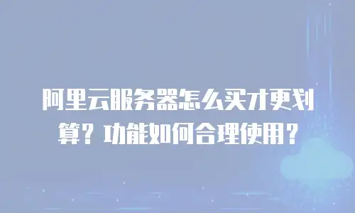 阿里云服务器怎么买才更划算？功能如何合理使用？