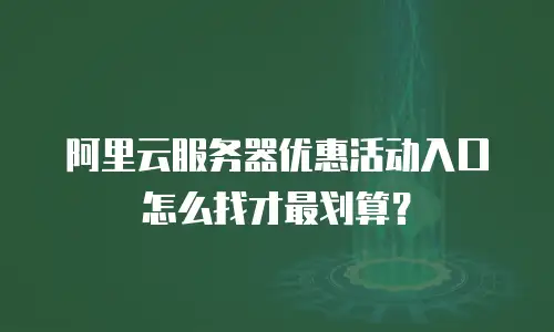 阿里云服务器优惠活动入口怎么找才最划算？