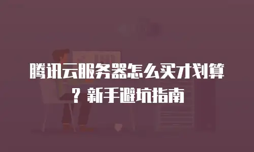 腾讯云服务器怎么买才划算？新手避坑指南