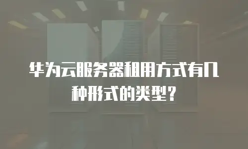 华为云服务器租用方式有几种形式的类型？