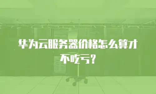 华为云服务器价格怎么算才不吃亏？