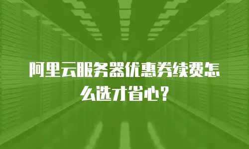 阿里云服务器优惠券续费怎么选才省心？
