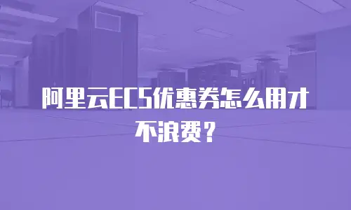 阿里云ECS优惠券怎么用才不浪费？