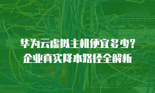 华为云虚拟主机便宜多少？企业真实降本路径全解析
