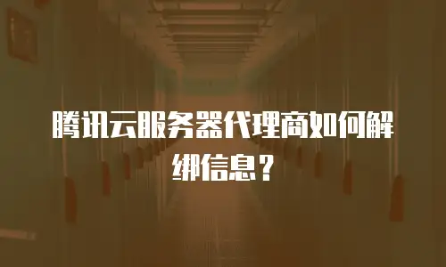 腾讯云服务器代理商如何解绑信息？