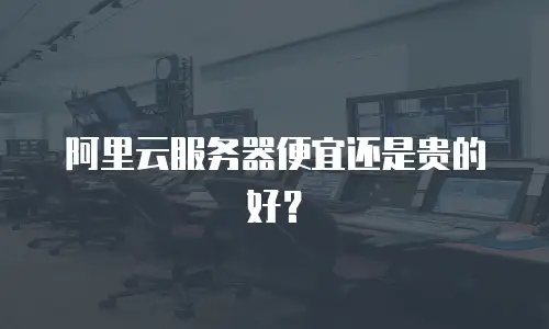 阿里云服务器便宜还是贵的好？