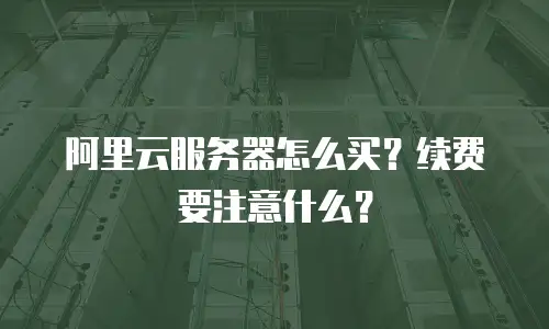 阿里云服务器怎么买？续费要注意什么？