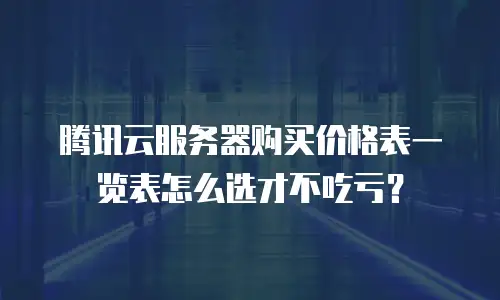 腾讯云服务器购买价格表一览表怎么选才不吃亏？