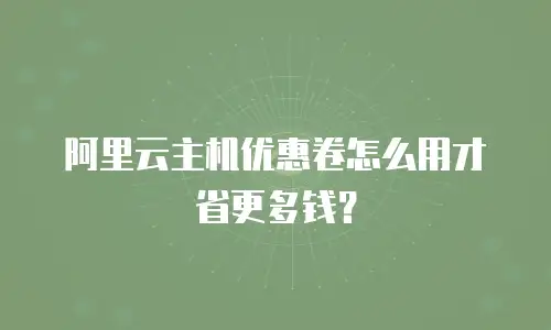 阿里云主机优惠卷怎么用才省更多钱？