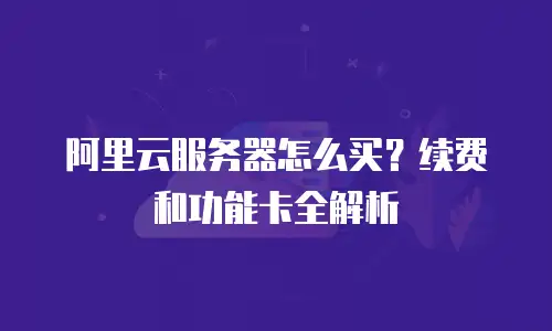 阿里云服务器怎么买？续费和功能卡全解析