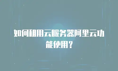 如何租用云服务器阿里云功能使用？
