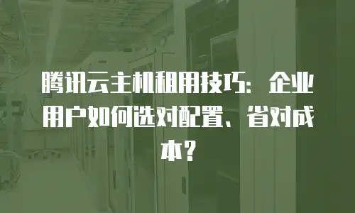 腾讯云主机租用技巧：企业用户如何选对配置、省对成本？