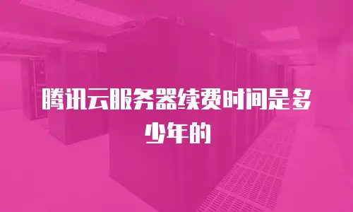 腾讯云服务器续费时间是多少年的