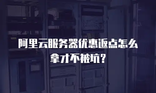 阿里云服务器优惠返点怎么拿才不被坑？