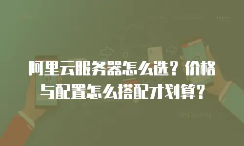 阿里云服务器怎么选？价格与配置怎么搭配才划算？