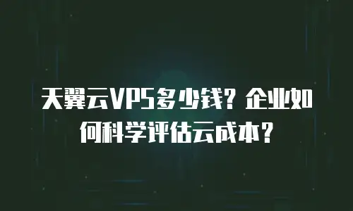 天翼云VPS多少钱？企业如何科学评估云成本？