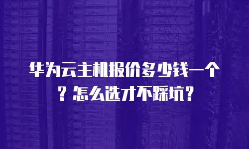 华为云主机报价多少钱一个？怎么选才不踩坑？