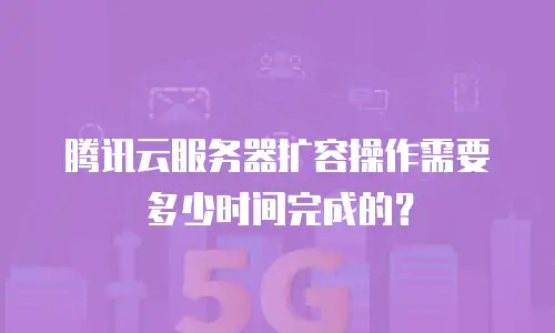腾讯云服务器扩容操作需要多少时间完成的？