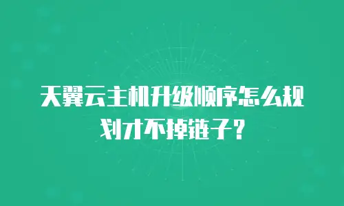 天翼云主机升级顺序怎么规划才不掉链子？