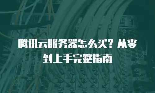 腾讯云服务器怎么买？从零到上手完整指南
