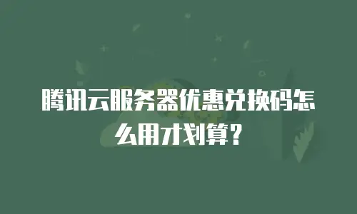 腾讯云服务器优惠兑换码怎么用才划算？