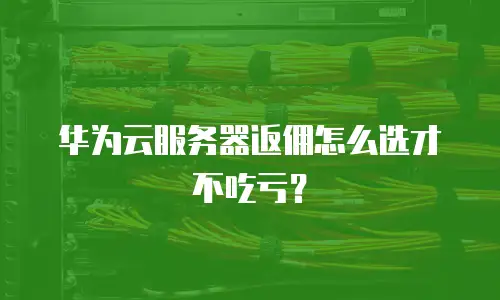 华为云服务器返佣怎么选才不吃亏？
