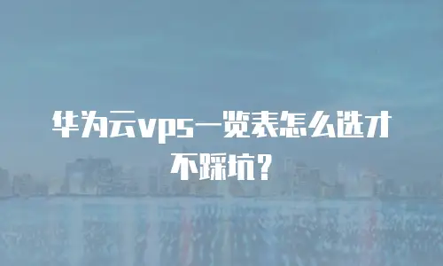 华为云vps一览表怎么选才不踩坑？
