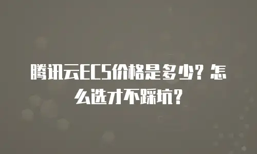 腾讯云ECS价格是多少？怎么选才不踩坑？