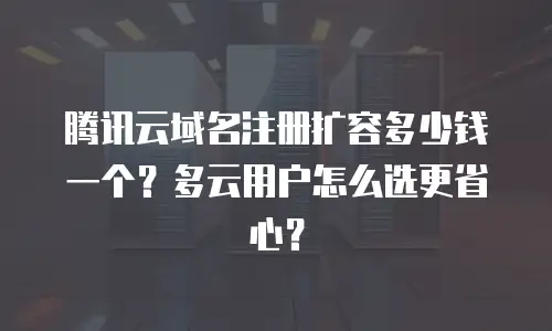 腾讯云域名注册扩容多少钱一个？多云用户怎么选更省心？