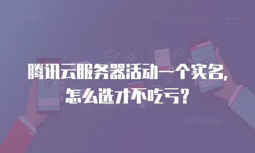 腾讯云服务器活动一个实名，怎么选才不吃亏？