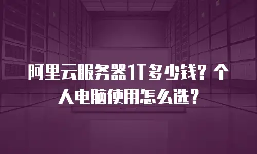 阿里云服务器1T多少钱？个人电脑使用怎么选？