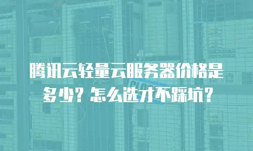 腾讯云轻量云服务器价格是多少？怎么选才不踩坑？